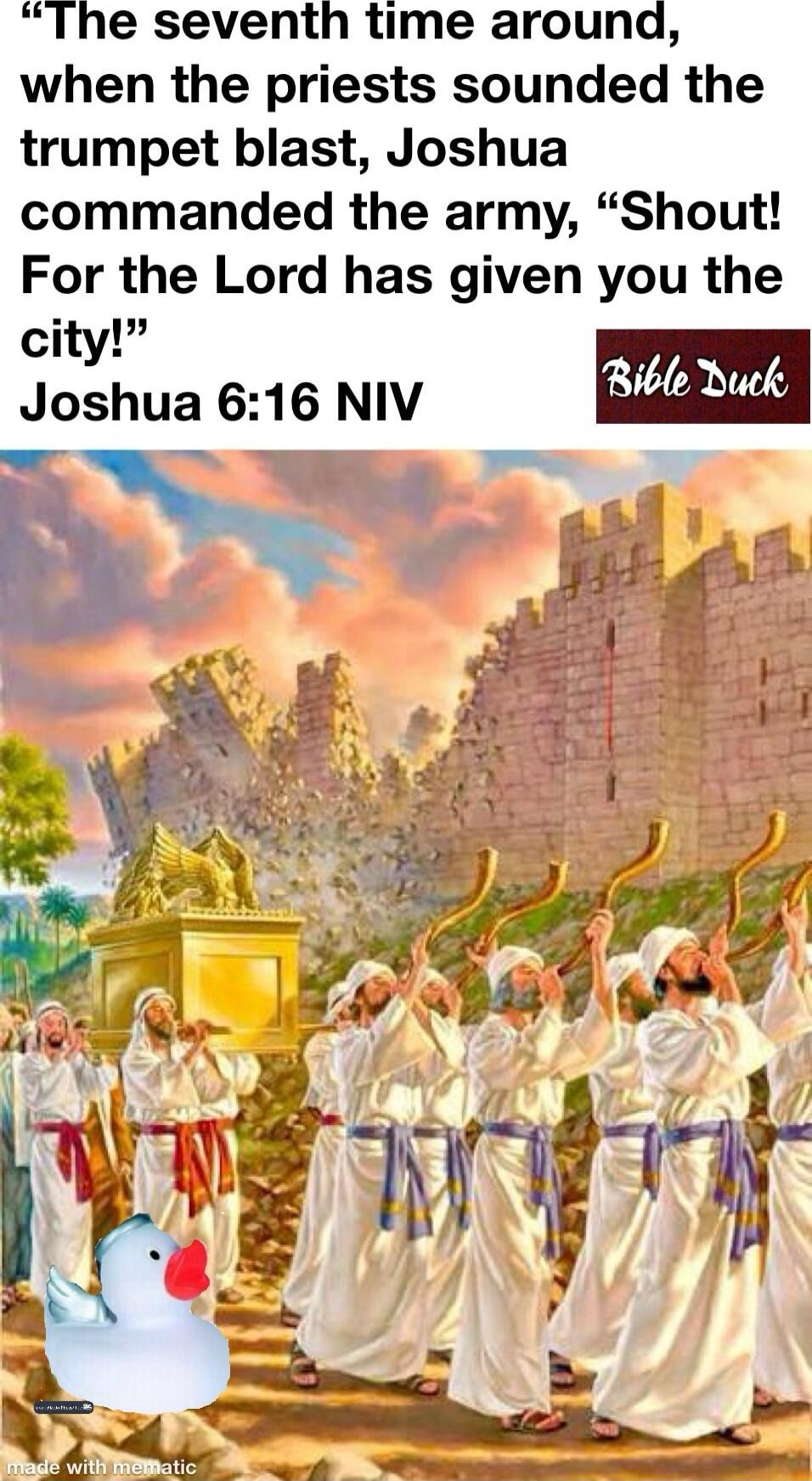 “The seventh time around, when the priests sounded the trumpet blast, Joshua commanded the army, “Shout! For the Lord has given you the city!” Joshua 6:16 NIV