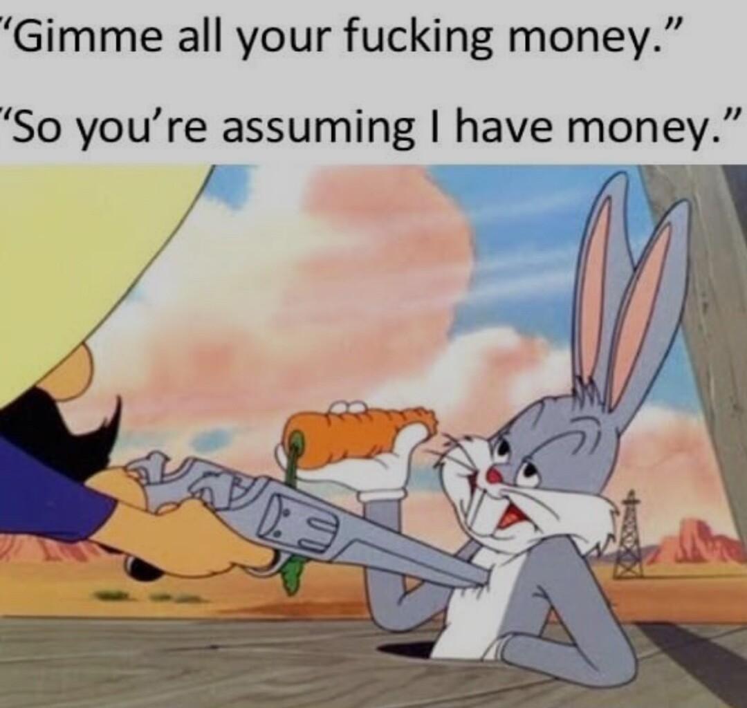 Gimme all your fucking money So youre assuming have money