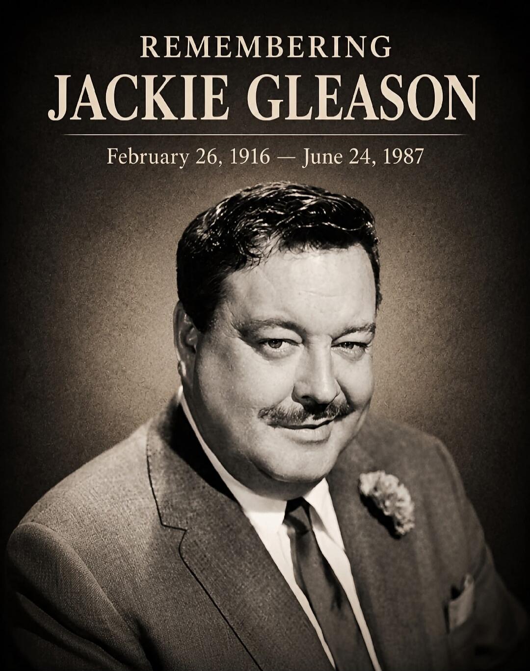 REMEMBERING JACKIE GLEASON February 26, 1916 — June 24, 1987