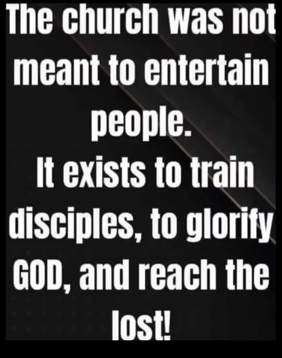 The church was not meant to entertain people. It exists to train disciples, to glorify GOD, and reach the lost!