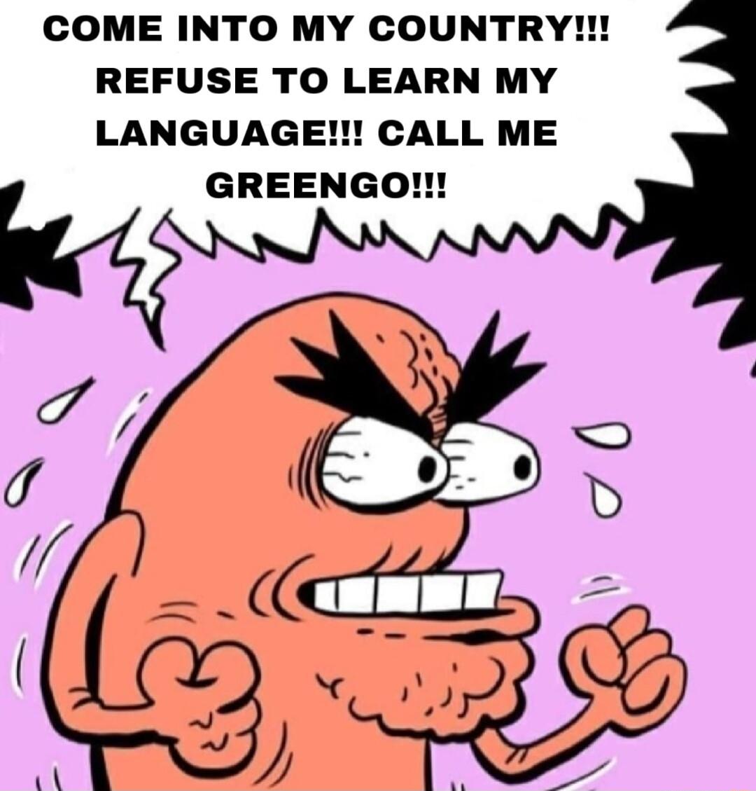 COME INTO MY COUNTRY REFUSE TO LEARN MY LANGUAGE CALL ME GREENGO