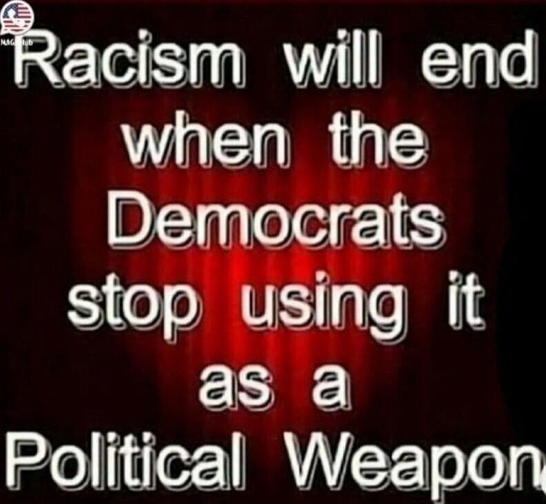 Racism will end when the Democrats stop using it as a Political Weapon
