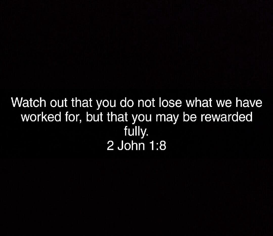 Watch out that you do not lose what we have worked for, but that you may be rewarded fully. 2 John 1:8