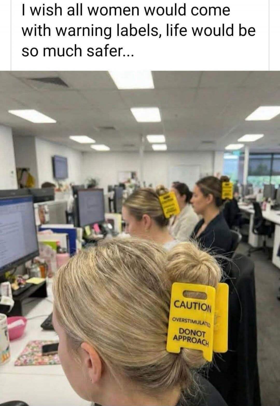 I wish all women would come with warning labels, life would be so much safer... CAUTION OVERSTIMULATED DONOT APPROACH