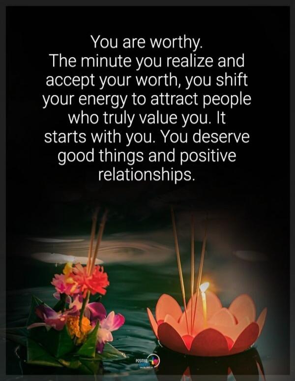 You are worthy. The minute you realize and accept your worth, you shift your energy to attract people who truly value you. It starts with you. You deserve good things and positive relationships.