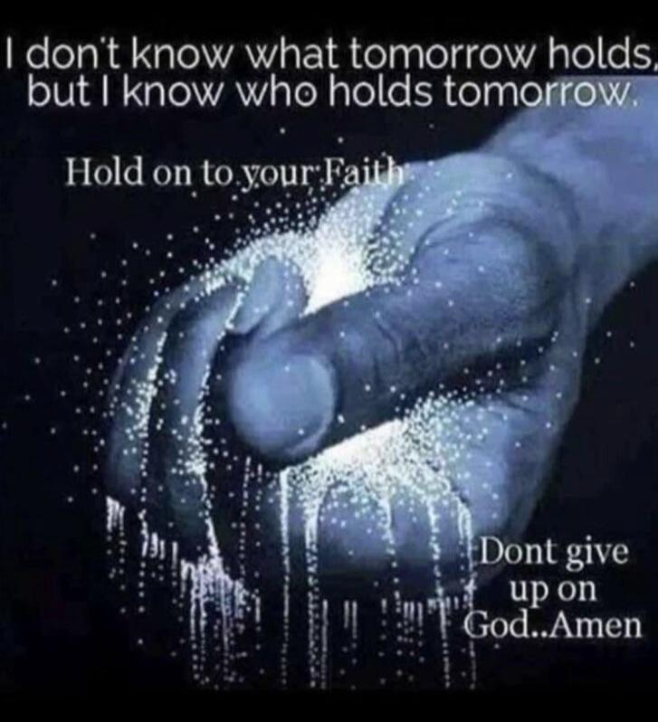 I don't know what tomorrow holds, but I know who holds tomorrow. Hold on to your Faith. Don't give up on God..Amen