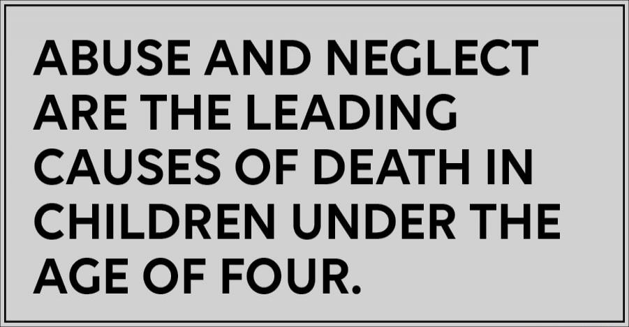 ABUSE AND NEGLECT ARE THE LEADING CAUSES OF DEATH IN CHILDREN UNDER THE AGE OF FOUR.
