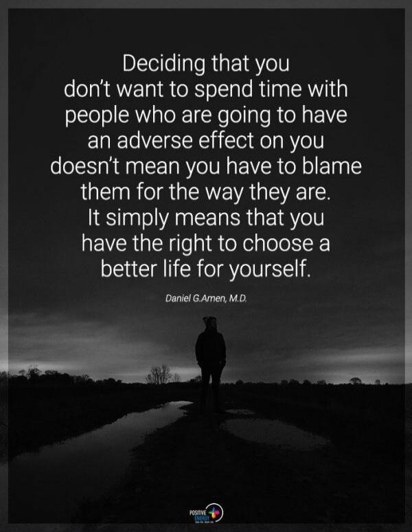 Deciding that you don't want to spend time with people who are going to have an adverse effect on you doesn't mean you have to blame them for the way they are. It simply means that you have the right to choose a better life for yourself. Daniel G. Amen, M.D.