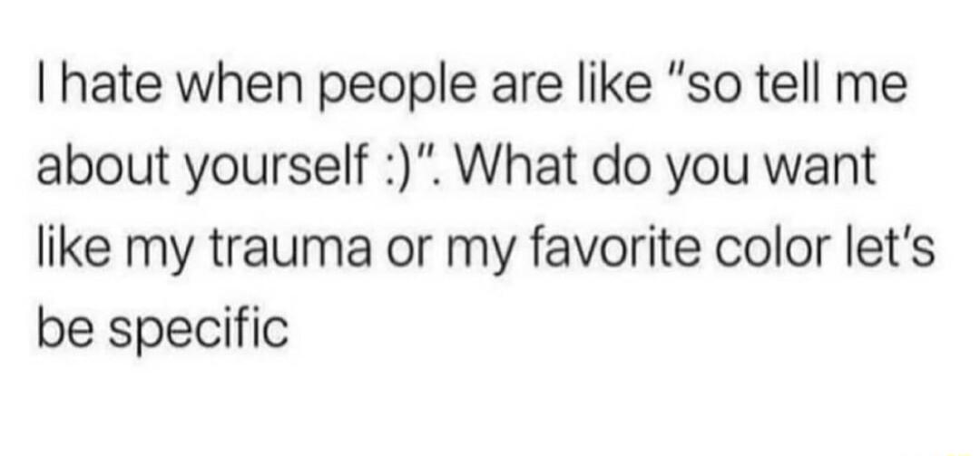 hate when people are like so tell me about yourself What do you want like my trauma or my favorite color lets be specific