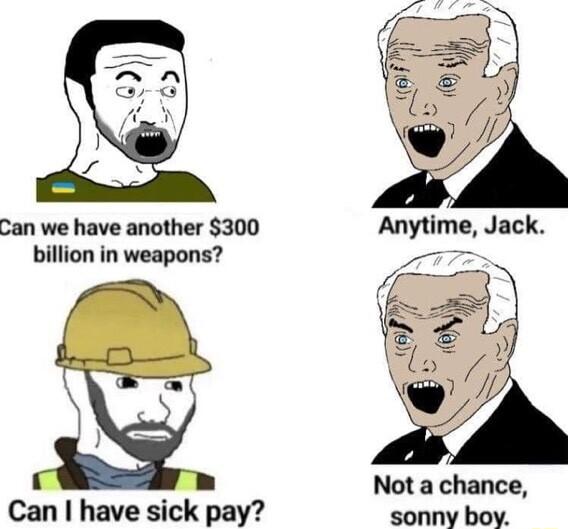 Can we have another 300 billion in weapons Not a chance Can have sick pay sonny boy