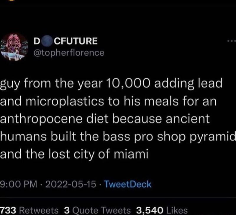 D CFUTURE y topherflorence guy from the year 10000 adding lead and microplastics to his meals for an anthropocene diet because ancient humans built the bass pro shop pyramid and the lost city of miami 900 PM 2022 05 15 TweetDeck 733 Retweets 3 Quote Tweets 3540 Likes