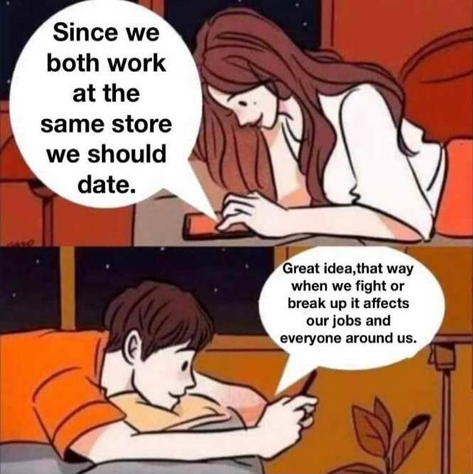 Since we both work at the same store we should when we fight or break up it affects our jobs and everyone around us