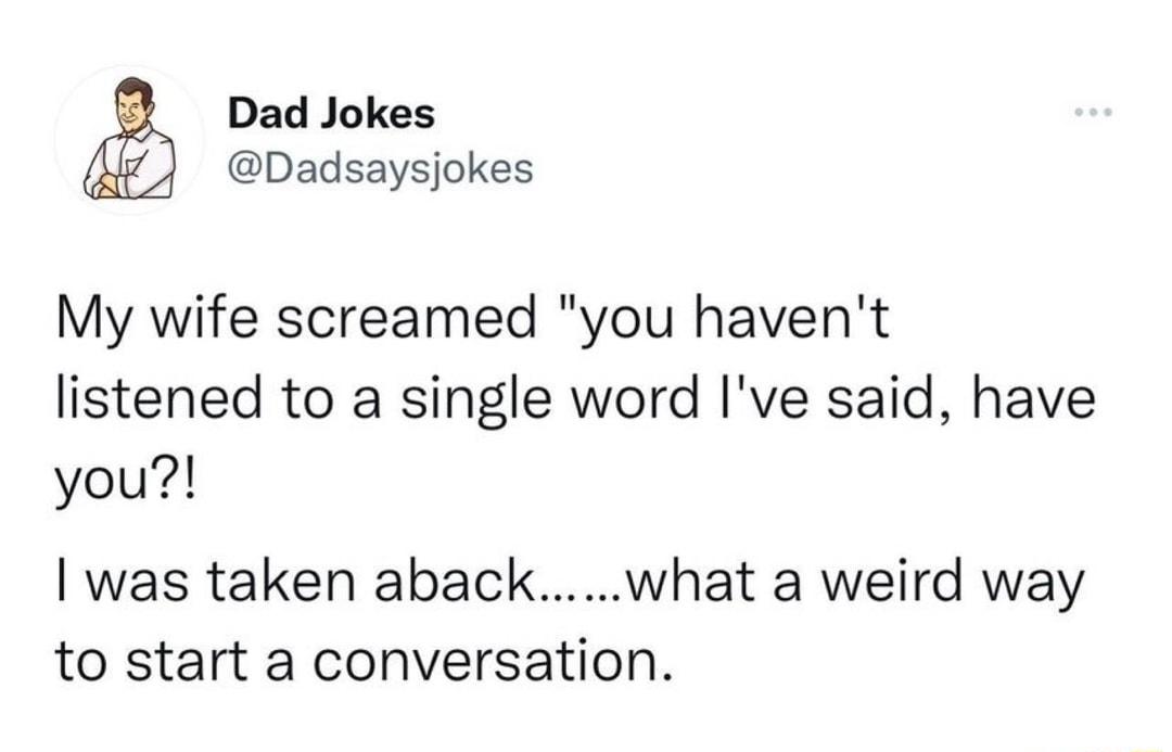 Dad Jokes Dadsaysjokes My wife screamed you havent listened to a single word Ive said have you was taken abackwhat a weird way to start a conversation