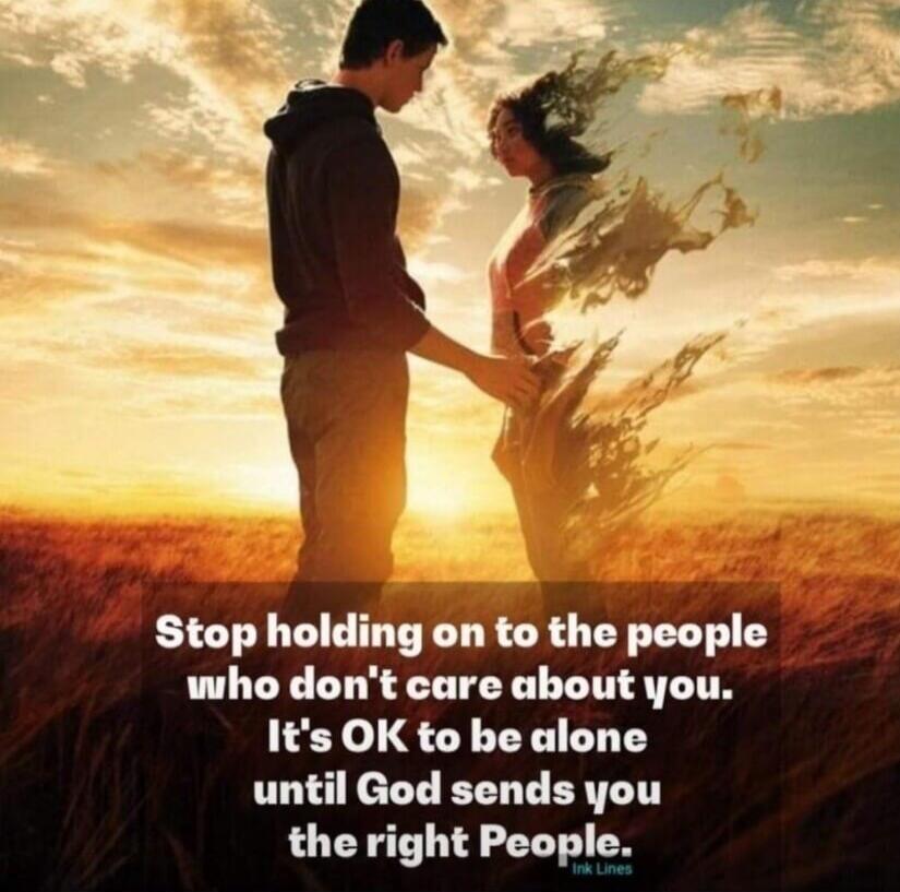 Stop holding on to the people who don't care about you. It's OK to be alone until God sends you the right people.
