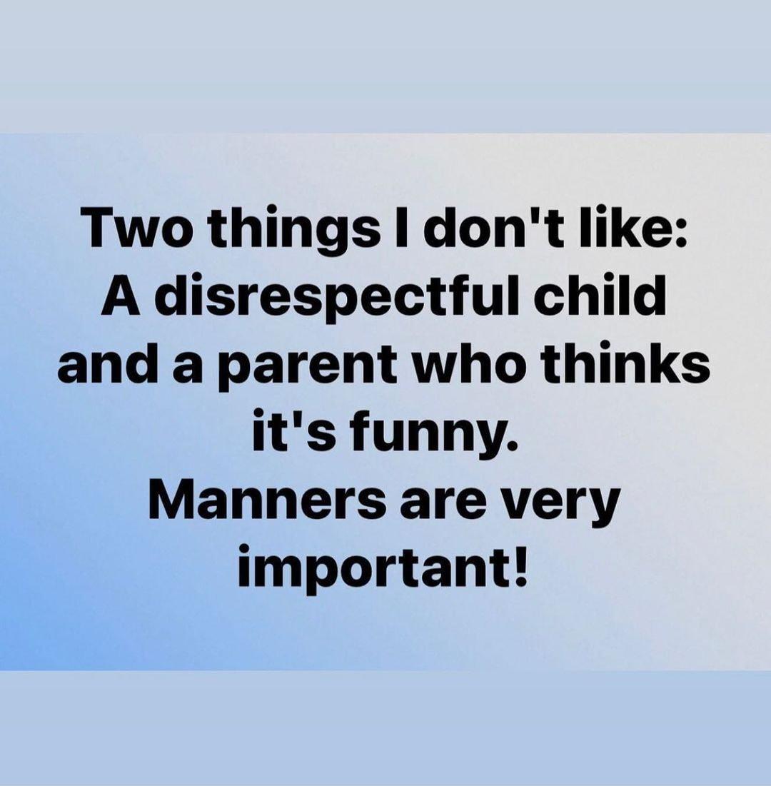 Two things dont like A disrespectful child and a parent who thinks its funny Manners are very important