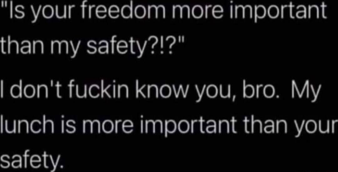 Is your freedom more important than my safety dont fuckin know you bro My lunch is more important than your FIIVA