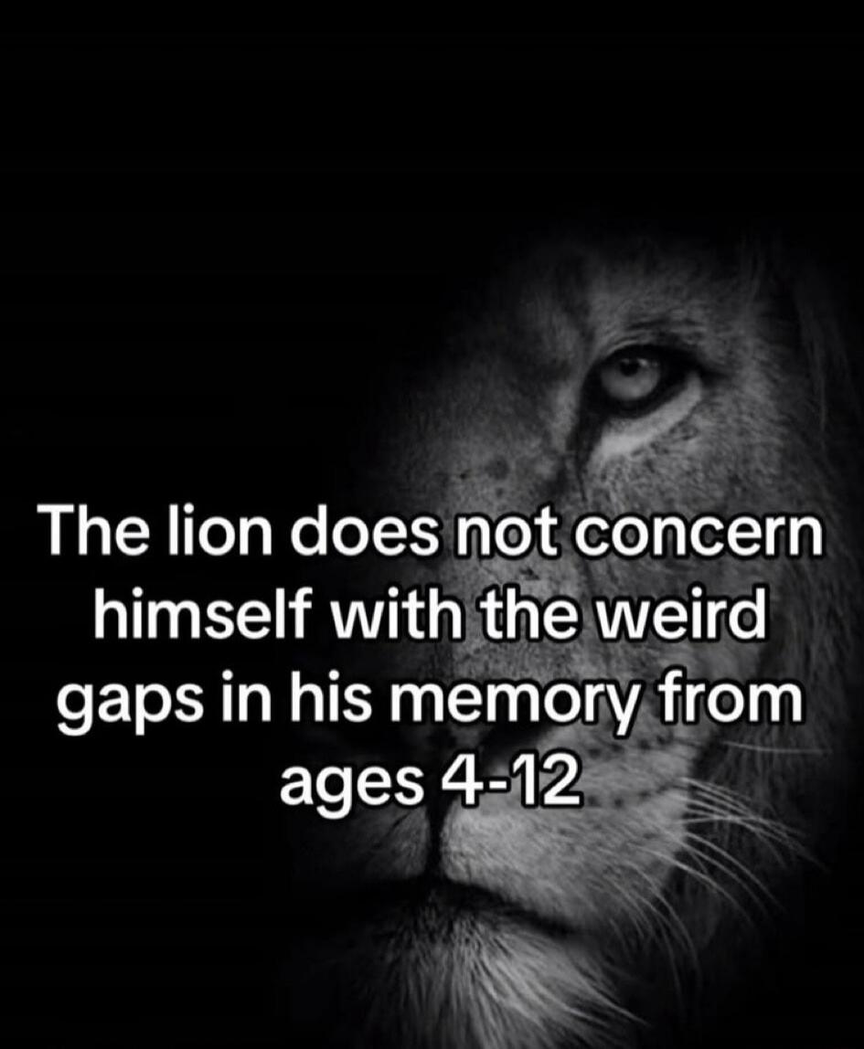 The lion does not concern himself with the weird gaps in his memory from ages 4-12