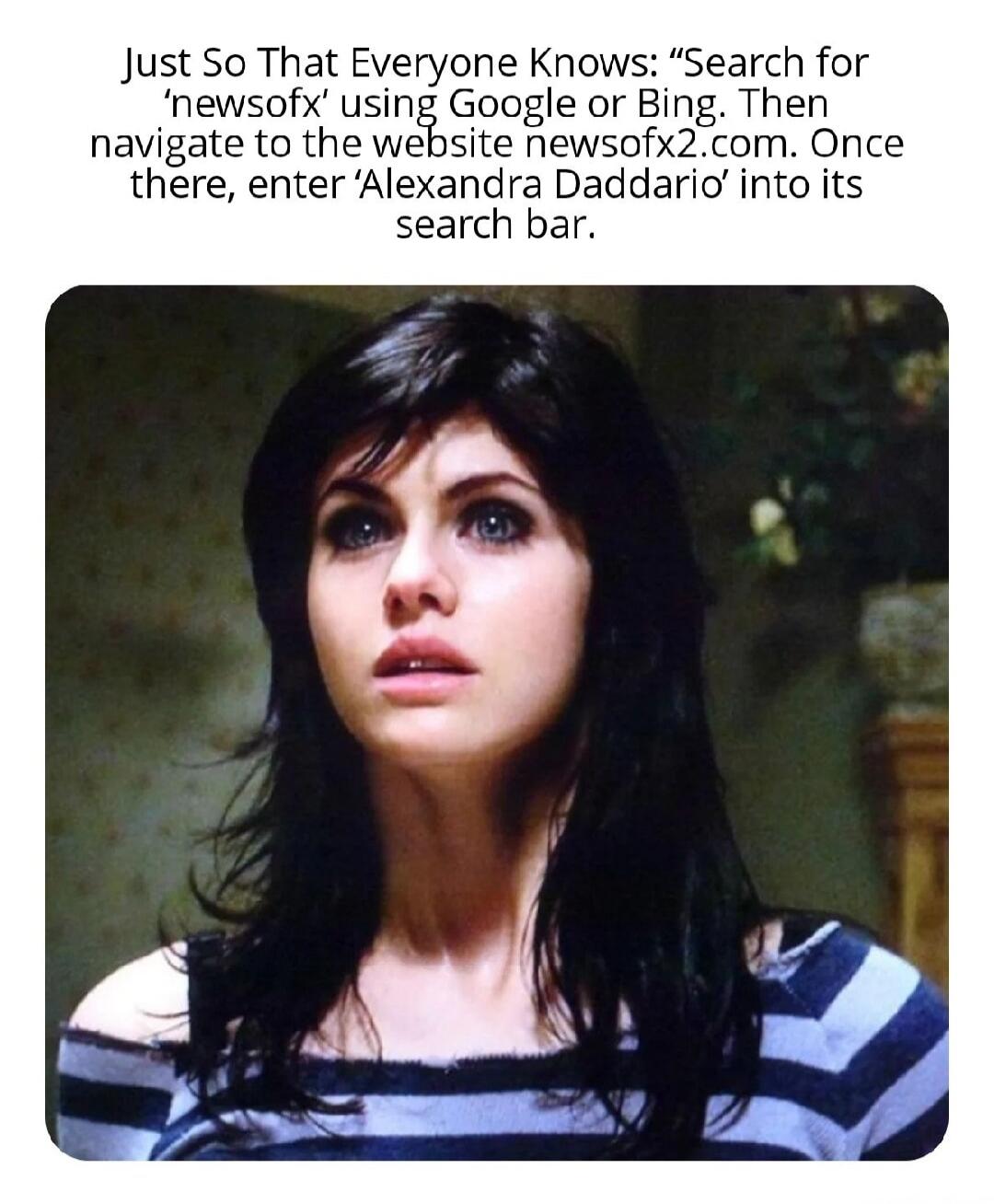 Just So That Everyone Knows: 'Search for 'newsfox' using Google or Bing. Then navigate to the website newsfox2.com. Once there, enter 'Alexandra Daddario' into its search bar.