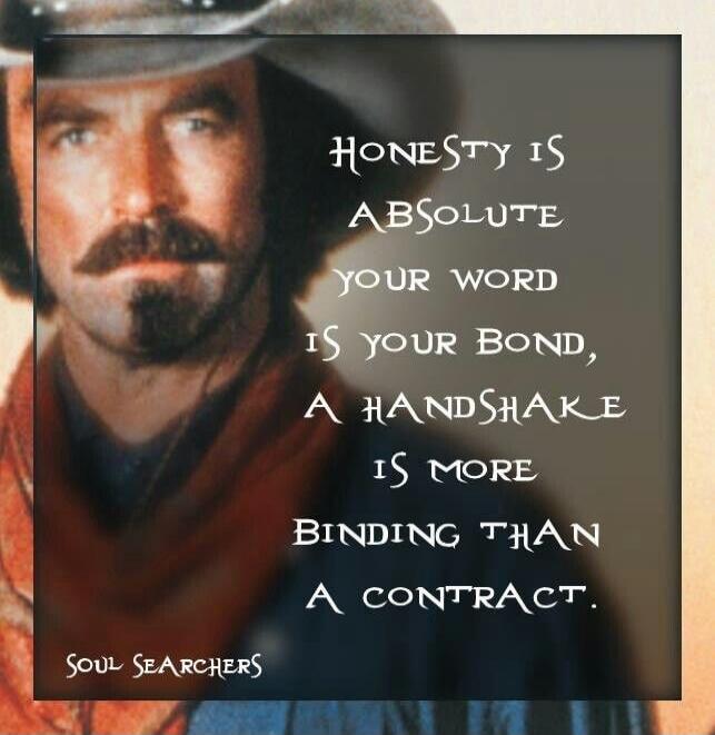 HONESTY IS ABSOLUTE YOUR WORD IS YOUR BOND, A HANDSHAKE IS MORE BINDING THAN A CONTRACT. SOUL SEARCHERS