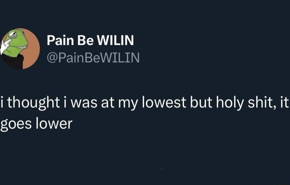 Pain Be WILIN PainBeWILIN i thought i was at my lowest but holy shit it goes lower