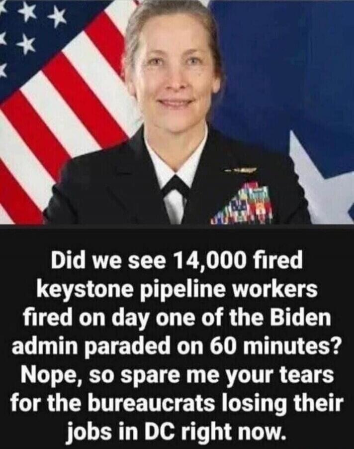 Did we see 14,000 fired keystone pipeline workers fired on day one of the Biden admin paraded on 60 minutes? Nope, so spare me your tears for the bureaucrats losing their jobs in DC right now.