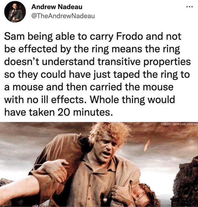 e Andrew Nadeau TheAndrewNadeau Sam being able to carry Frodo and not be effected by the ring means the ring doesnt understand transitive properties so they could have just taped the ring to a mouse and then carried the mouse with no ill effects Whole thing would have taken 20 minutes