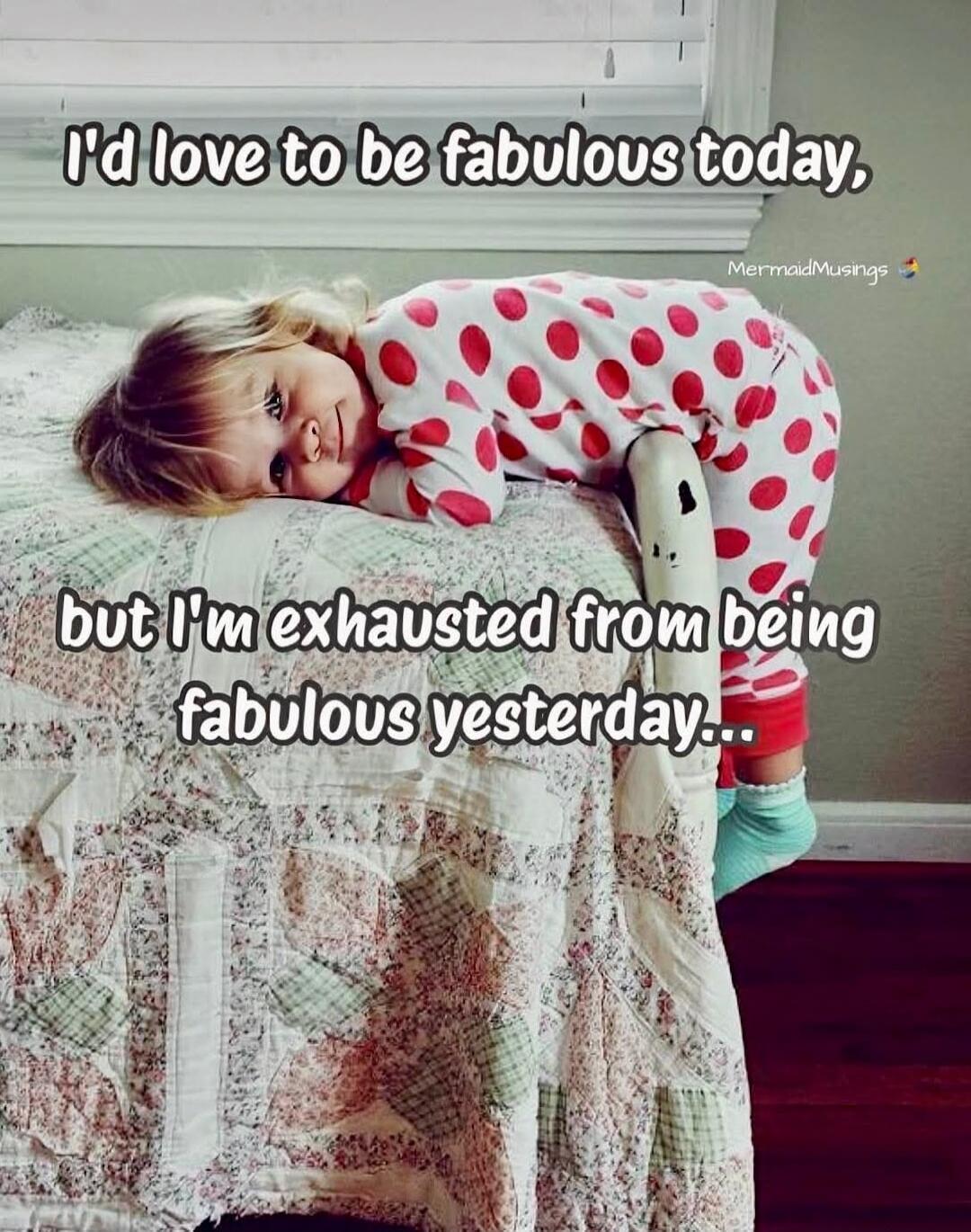 I'd love to be fabulous today, but I'm exhausted from being fabulous yesterday... MermaidMusings