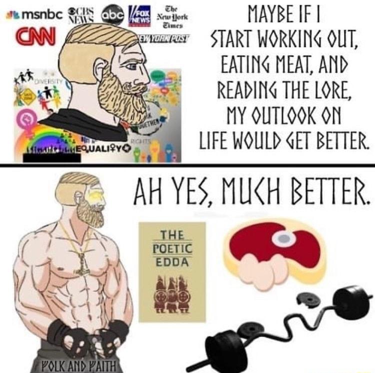 MAYBE IF START WORKING OUT EATING MEAT AND READING THE LORE MY QUTLOOK ON LIFE WOLLD GET BETTER