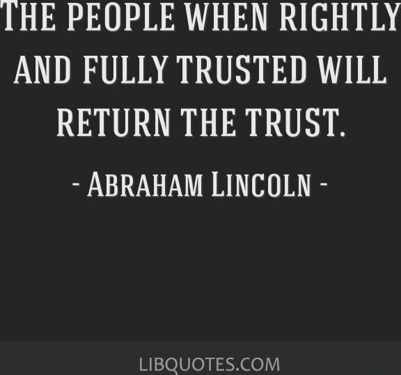 The people when rightly and fully trusted will return the trust. - Abraham Lincoln -