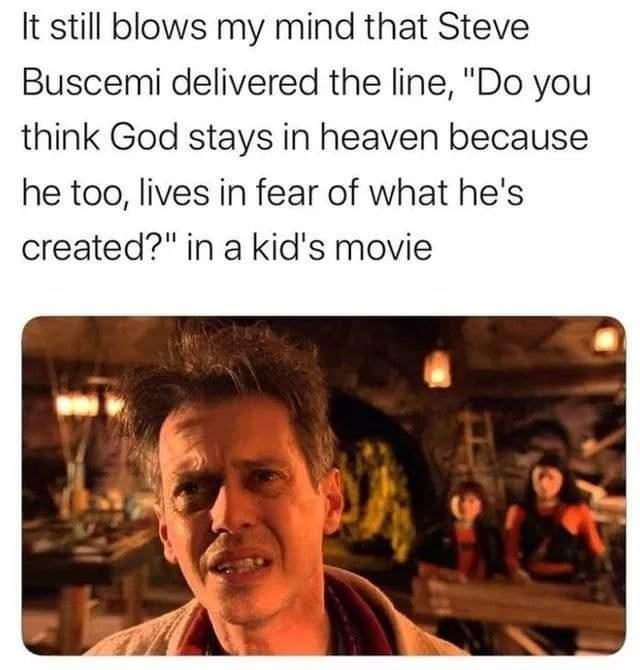 It still blows my mind that Steve Buscemi delivered the line Do you think God stays in heaven because he too lives in fear of what hes created in a kids movie