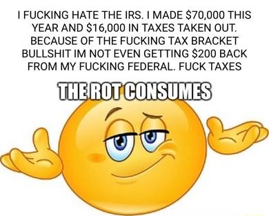 FUCKING HATE THE IRS MADE 70000 THIS YEAR AND 16000 IN TAXES TAKEN OUT BECAUSE OF THE FUCKING TAX BRACKET BULLSHIT IM NOT EVEN GETTING 200 BACK FROM MY FUCKING FEDERAL FUCK TAXES i B