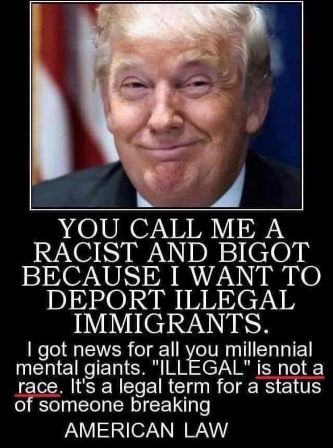 YOU CALL ME A RACIST AND BIGOT BECAUSE I WANT TO DEPORT ILLEGAL IMMIGRANTS. I got news for all you millennial mental giants. 'ILLEGAL' is not a race. It's a legal term for a status of someone breaking AMERICAN LAW