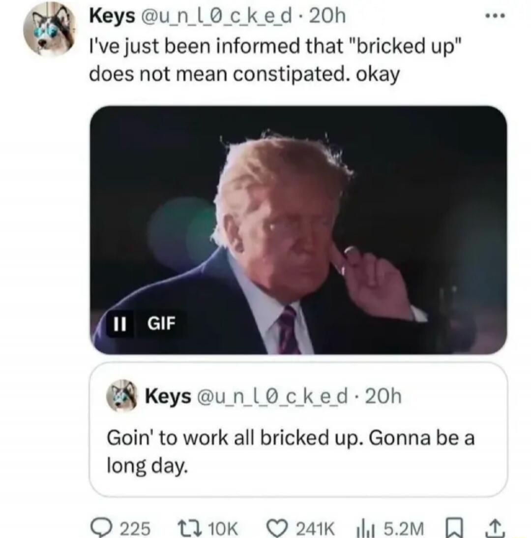 I've just been informed that 'bricked up' does not mean constipated. okay
Goin' to work all bricked up. Gonna be a long day.