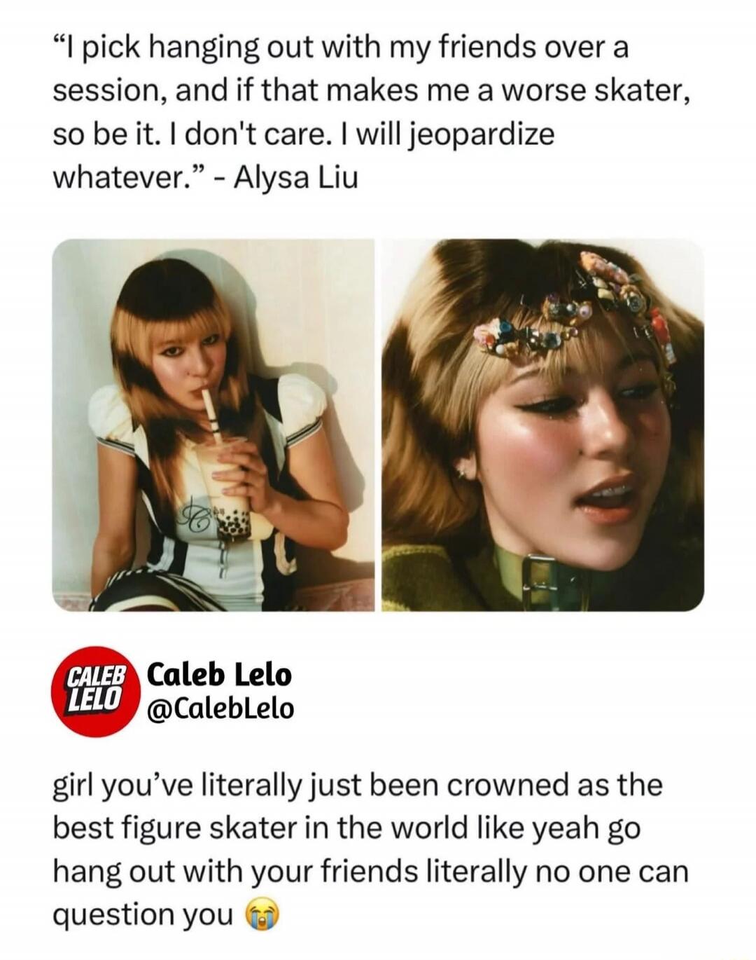 “I pick hanging out with my friends over a session, and if that makes me a worse skater, so be it. I don’t care. I will jeopardize whatever.” – Alysa Liu Caleb Lelo @CalebLelo girl you’ve literally just been crowned as the best figure skater in the world like yeah go hang out with your friends literally no one can question you 😭