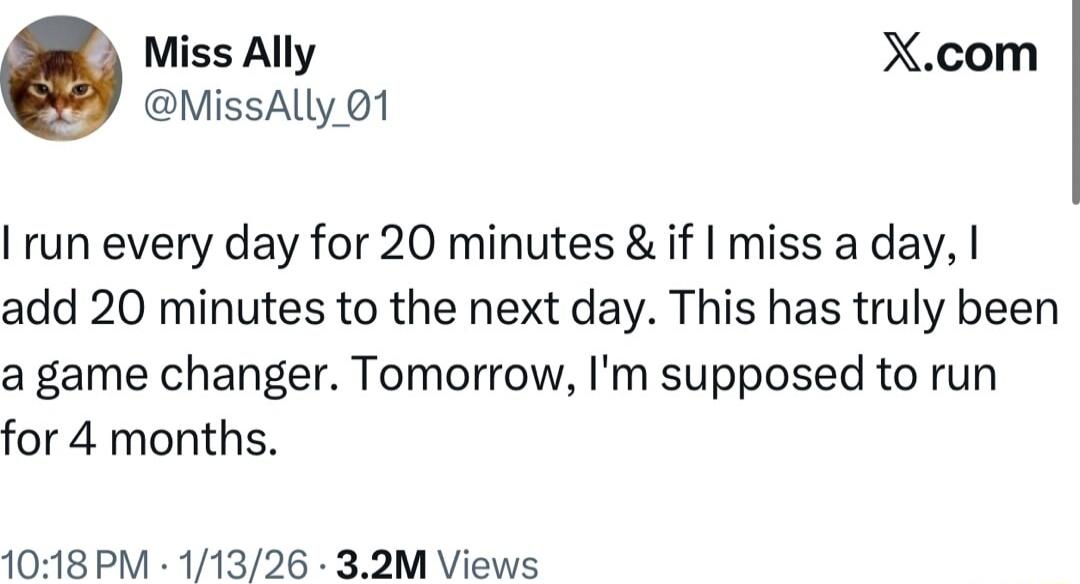 I run every day for 20 minutes & if I miss a day, I add 20 minutes to the next day. This has truly been a game changer. Tomorrow, I'm supposed to run for 4 months.