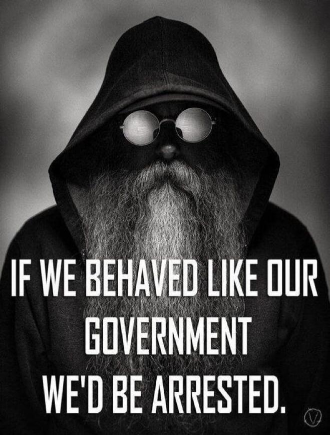 IF WE BEHAVED LIKE OUR GOVERNMENT WE'D BE ARRESTED.