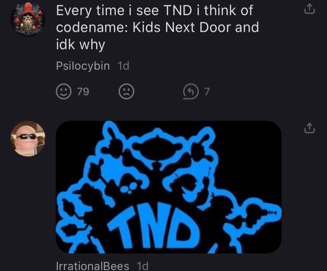 A4 Every time i see TND i think of codename Kids Next Door and idk why Psilocybin 1d or O IrrationalBees 1d