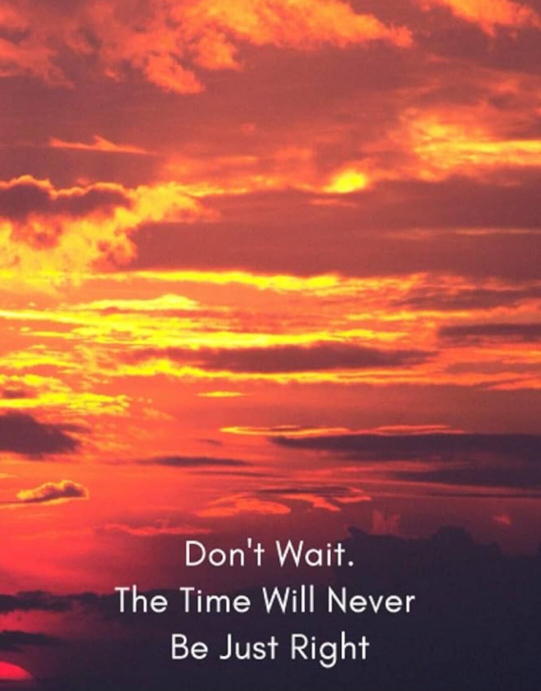 Don't Wait. The Time Will Never Be Just Right