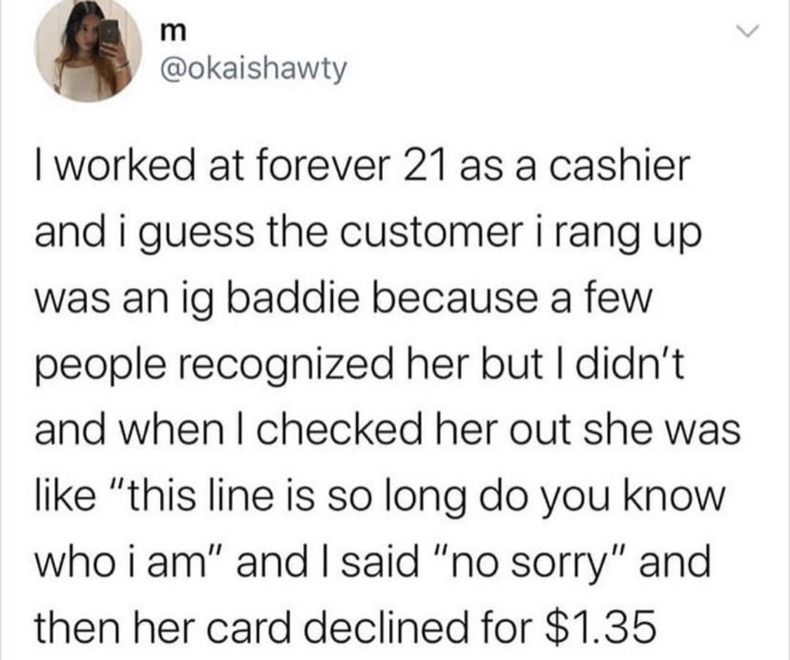 A m okaishawty worked at forever 21 as a cashier and i guess the customer i rang up was an ig baddie because a few people recognized her but didnt and when checked her out she was like this line is so long do you know who iam and said no sorry and then her card declined for 135