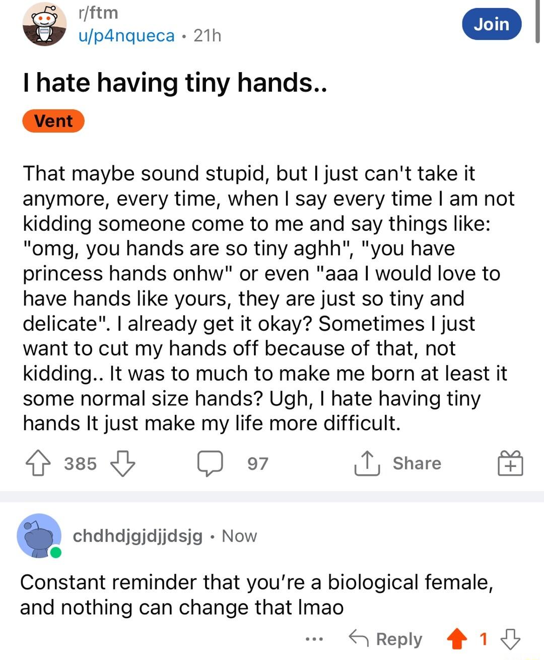 rfftm upanqueca 21h I hate having tiny hands vent That maybe sound stupid but just cant take it anymore every time when say every time am not kidding someone come to me and say things like omg you hands are so tiny aghh you have princess hands onhw or even aaa would love to have hands like yours they are just so tiny and delicate already get it okay Sometimes just want to cut my hands off because 
