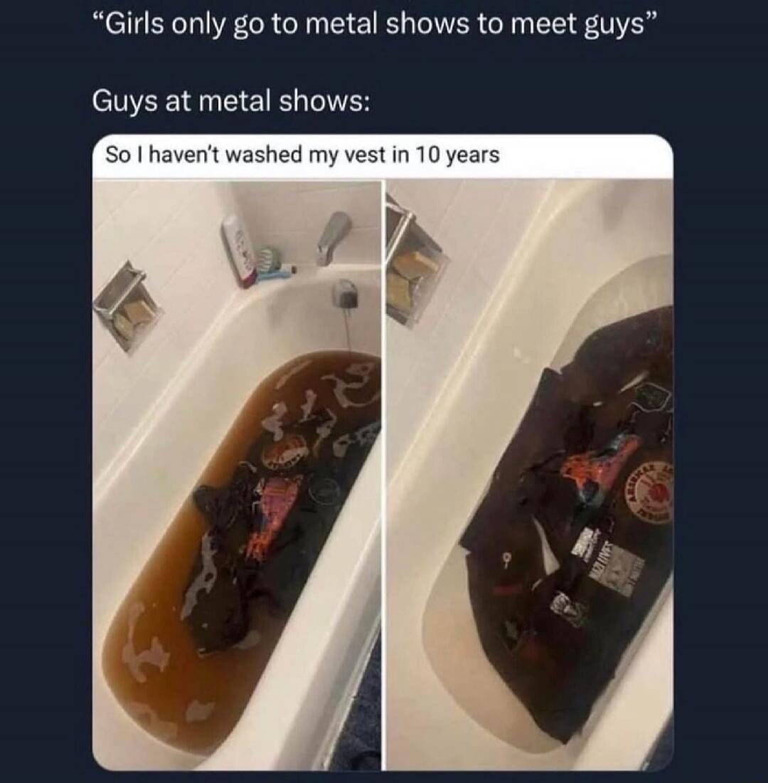 Girls only go to metal shows to meet guys. Guys at metal shows: So I haven't washed my vest in 10 years. The image shows a heavily patched battle vest soaking in a bathtub, turning the water a dark, murky brown, humorously illustrating the statement.