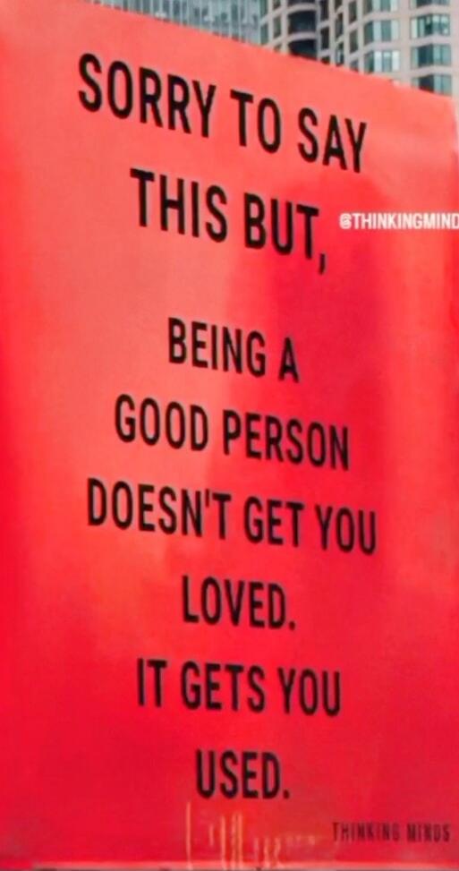 SORRY TO SAY THIS BUT, BEING A GOOD PERSON DOESN'T GET YOU LOVED. IT GETS YOU USED.