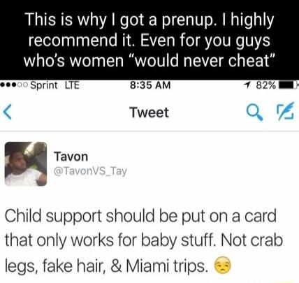 This is why got a prenup highly recommend it Even for you guys whos women would never cheat Sprint LTE Tavon Child support should be put on a card that only works for baby stuff Not crab legs fake hair Miami trips Tweet