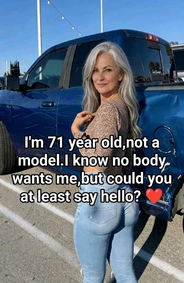 I'm 71 year old, not a model. I know no body wants me, but could you at least say hello? ❤️