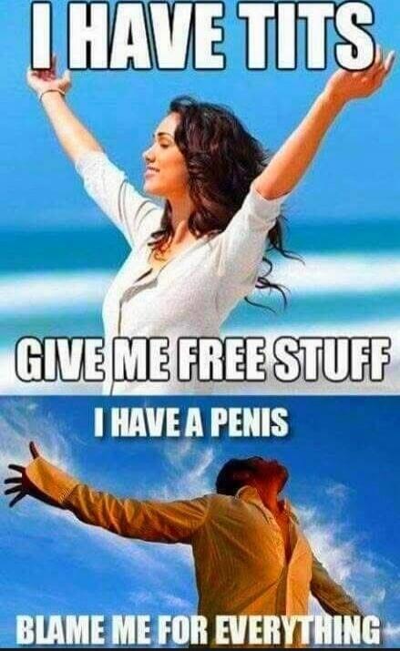 I HAVE TITS GIVE ME FREE STUFF I HAVE A PENIS BLAME ME FOR EVERYTHING