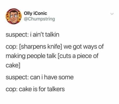 Olly iConic Chumpstring suspect i aint talkin cop sharpens knife we got ways of making people talk cuts a piece of cake suspect can i have some cop cake is for talkers