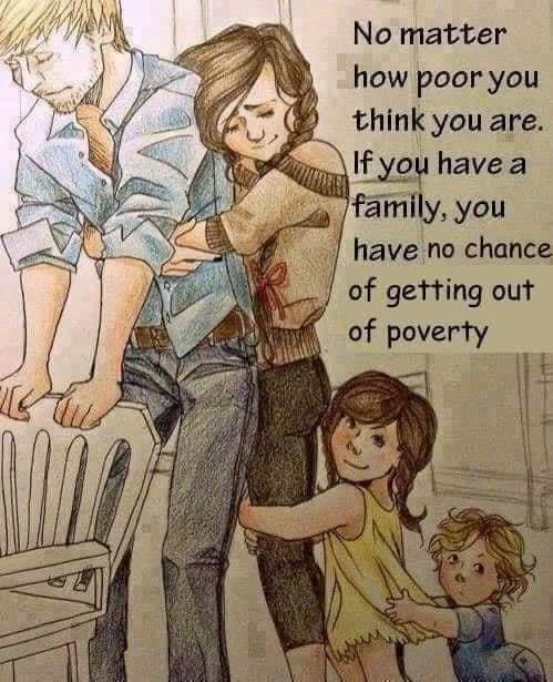 No matter how poor you think you are If you have a family you have no chance of getting out of poverty