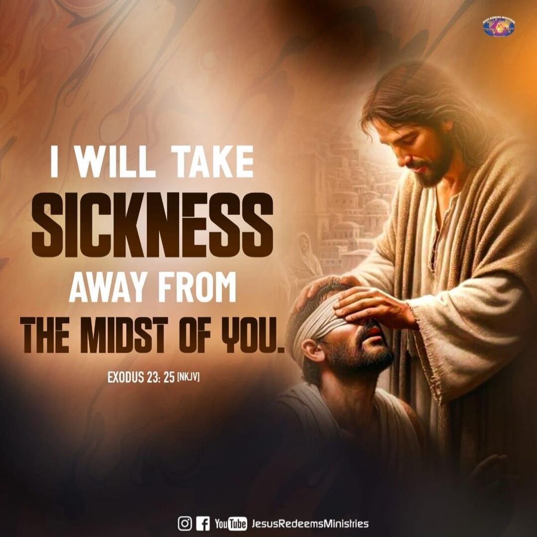 I WILL TAKE SICKNESS AWAY FROM THE MIDST OF YOU. EXODUS 23: 25 (NKJV)