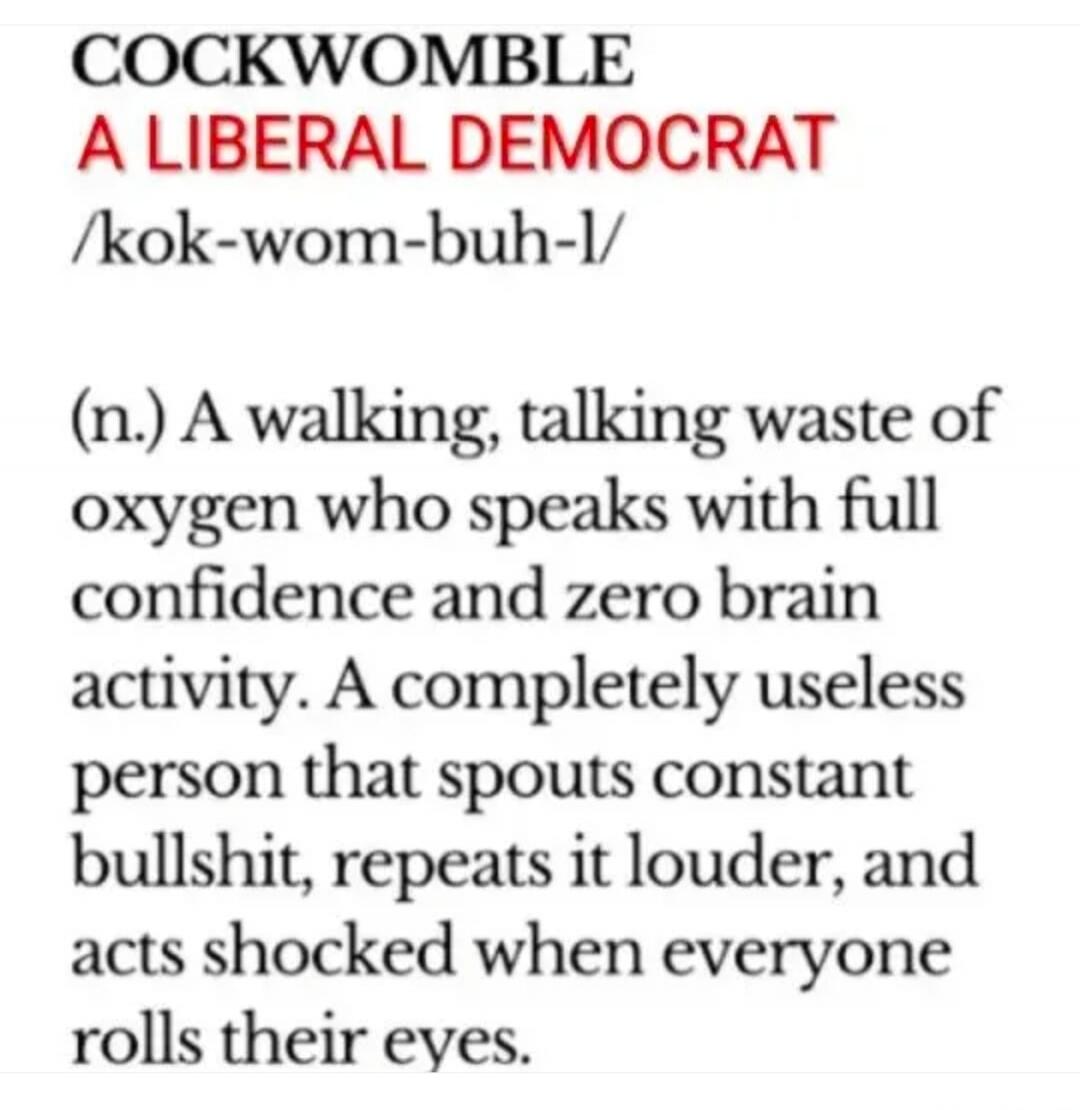 COCKWOMBLE A LIBERAL DEMOCRAT /kok-wom-buh-l/ (n.) A walking, talking waste of oxygen who speaks with full confidence and zero brain activity. A completely useless person that spouts constant bullshit, repeats it louder, and acts shocked when everyone rolls their eyes.