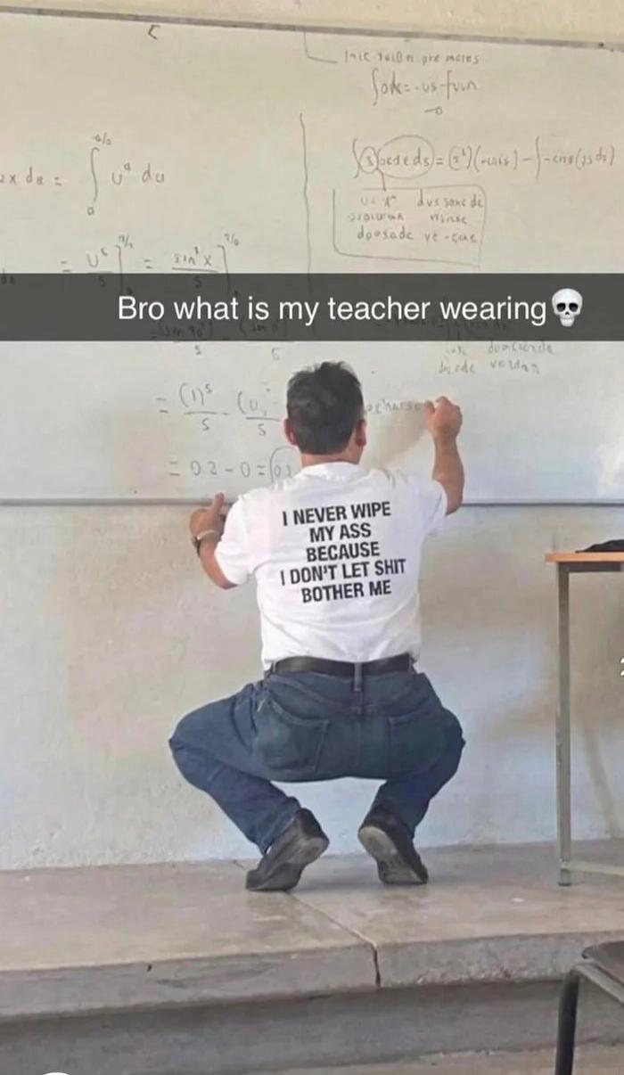 Bro what is my teacher wearing 💀 I NEVER WIPE MY ASS BECAUSE I DON'T LET SHIT BOTHER ME